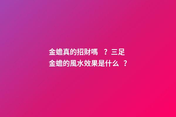 金蟾真的招財嗎？三足金蟾的風水效果是什么？